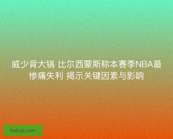 威少背大锅 比尔西蒙斯称本赛季NBA最惨痛失利 揭示关键因素与影响 威少背大锅 比尔西蒙斯称本赛季NBA最惨痛失利 揭示关键因素与影响