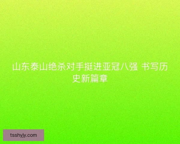 山东泰山绝杀对手挺进亚冠八强 书写历史新篇章