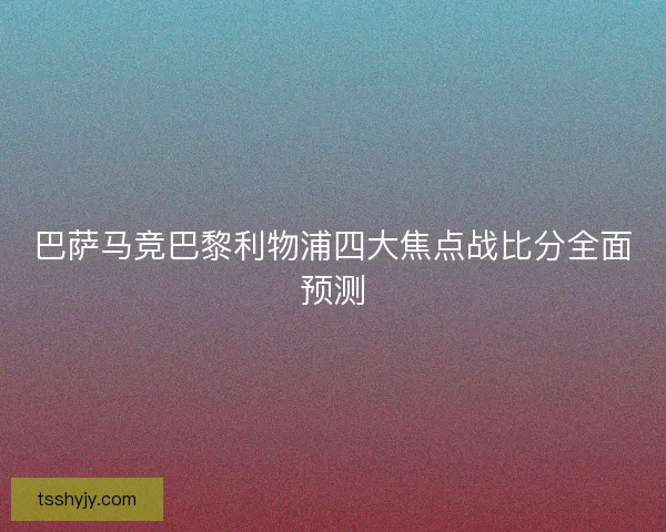巴萨马竞巴黎利物浦四大焦点战比分全面预测