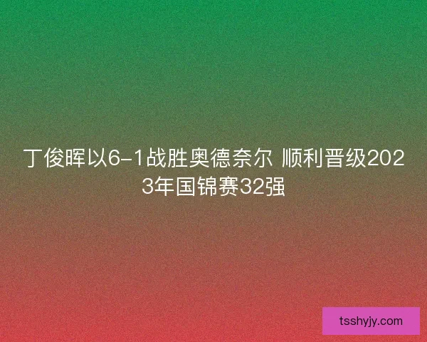 丁俊晖以6-1战胜奥德奈尔 顺利晋级2023年国锦赛32强
