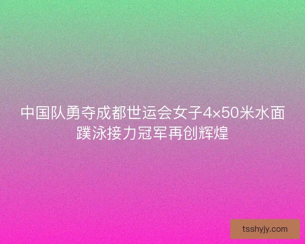 中国队勇夺成都世运会女子4×50米水面蹼泳接力冠军再创辉煌