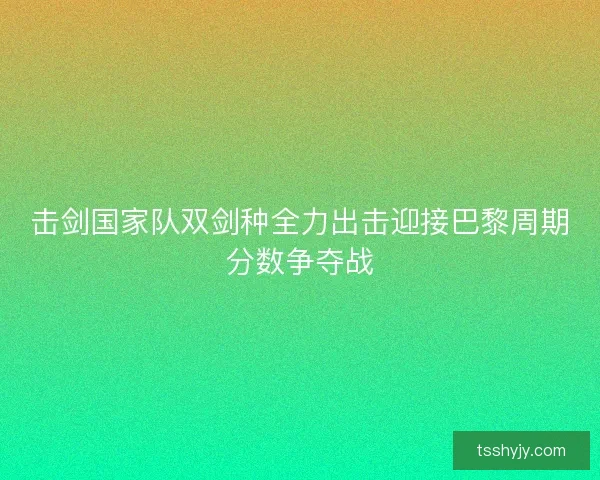 击剑国家队双剑种全力出击迎接巴黎周期分数争夺战