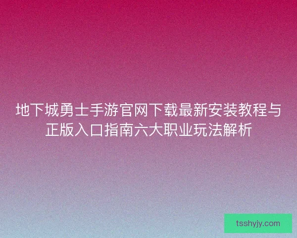 地下城勇士手游官网下载最新安装教程与正版入口指南六大职业玩法解析