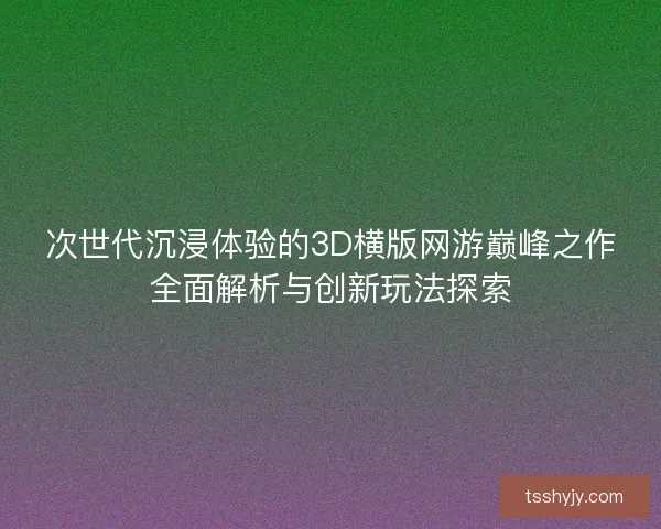 次世代沉浸体验的3D横版网游巅峰之作全面解析与创新玩法探索