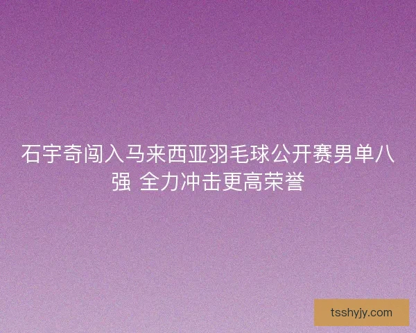 石宇奇闯入马来西亚羽毛球公开赛男单八强 全力冲击更高荣誉